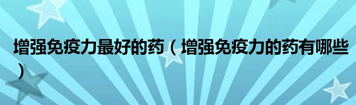 增強免疫力最好的藥（增強免疫力的藥有哪些）