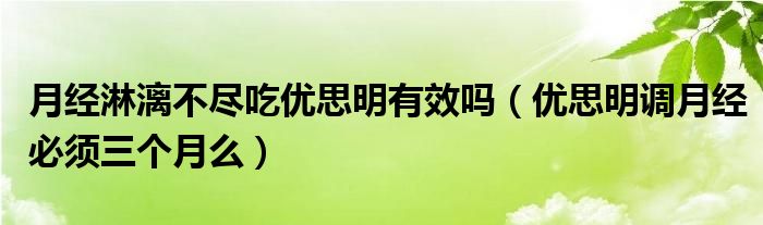 月經淋漓不盡吃優(yōu)思明有效嗎（優(yōu)思明調月經必須三個月么）