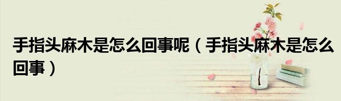 手指頭麻木是怎么回事呢（手指頭麻木是怎么回事）