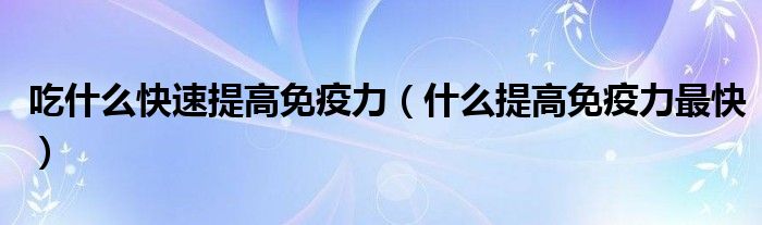 吃什么快速提高免疫力（什么提高免疫力最快）