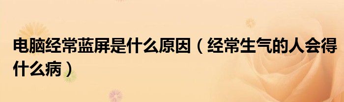 電腦經(jīng)常藍屏是什么原因（經(jīng)常生氣的人會得什么?。? /></span>
		<span id=