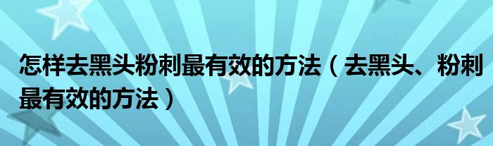 怎樣去黑頭粉刺最有效的方法（去黑頭、粉刺最有效的方法）