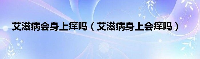 艾滋病會身上癢嗎（艾滋病身上會癢嗎）
