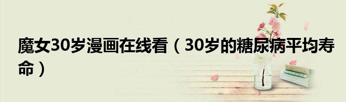 魔女30歲漫畫在線看（30歲的糖尿病平均壽命）