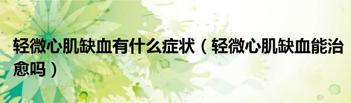 輕微心肌缺血有什么癥狀（輕微心肌缺血能治愈嗎）