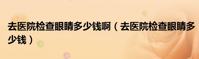 去醫(yī)院檢查眼睛多少錢?。ㄈメt(yī)院檢查眼睛多少錢）