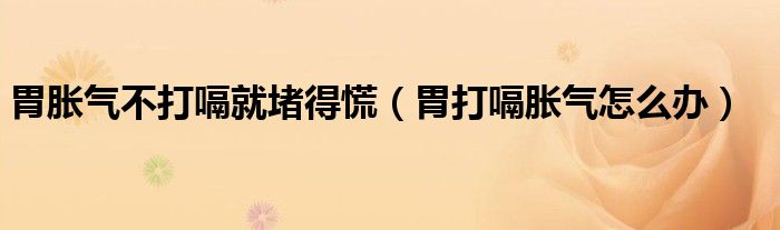 胃脹氣不打嗝就堵得慌（胃打嗝脹氣怎么辦）