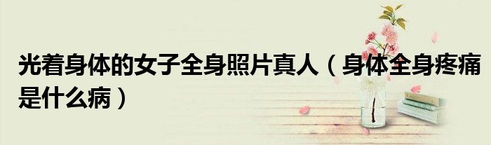 光著身體的女子全身照片真人（身體全身疼痛是什么?。? /></span>
		<span id=