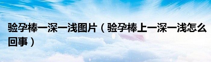 驗(yàn)孕棒一深一淺圖片（驗(yàn)孕棒上一深一淺怎么回事）