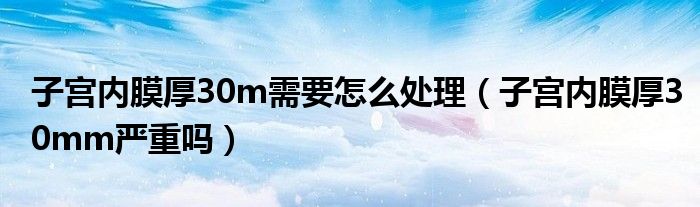 子宮內(nèi)膜厚30m需要怎么處理（子宮內(nèi)膜厚30mm嚴(yán)重嗎）