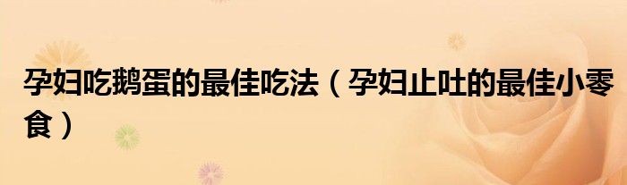 孕婦吃鵝蛋的最佳吃法（孕婦止吐的最佳小零食）