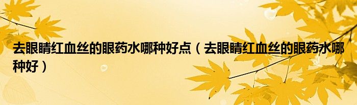 去眼睛紅血絲的眼藥水哪種好點（去眼睛紅血絲的眼藥水哪種好）