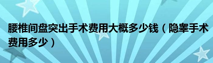 腰椎間盤突出手術(shù)費(fèi)用大概多少錢（隱睪手術(shù)費(fèi)用多少）