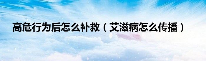 高危行為后怎么補(bǔ)救（艾滋病怎么傳播）