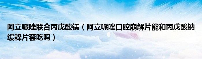 阿立哌唑聯合丙戊酸鎂（阿立哌唑口腔崩解片能和丙戊酸鈉緩釋片套吃嗎）