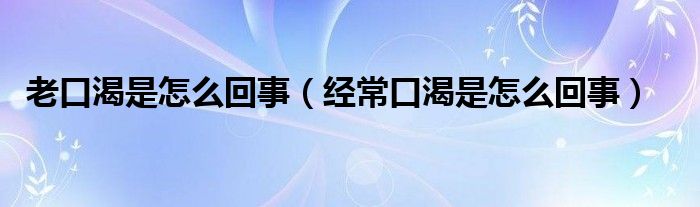 老口渴是怎么回事（經(jīng)常口渴是怎么回事）