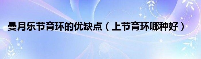 曼月樂節(jié)育環(huán)的優(yōu)缺點（上節(jié)育環(huán)哪種好）