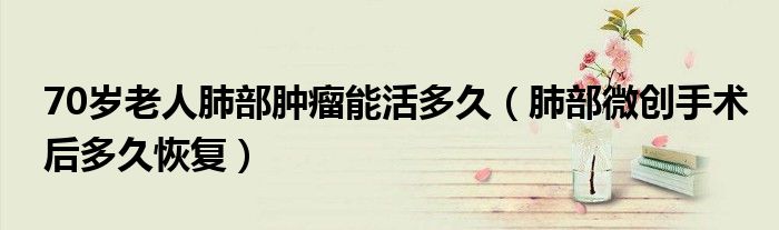 70歲老人肺部腫瘤能活多久（肺部微創(chuàng)手術后多久恢復）