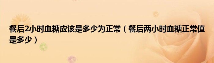 餐后2小時血糖應(yīng)該是多少為正常（餐后兩小時血糖正常值是多少）