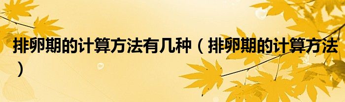 排卵期的計(jì)算方法有幾種（排卵期的計(jì)算方法）