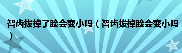 智齒拔掉了臉會變小嗎（智齒拔掉臉會變小嗎）