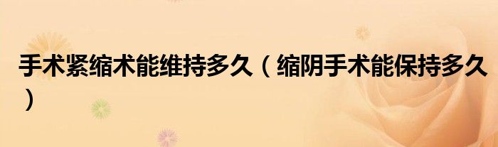 手術(shù)緊縮術(shù)能維持多久(縮陰手術(shù)能保持多久)