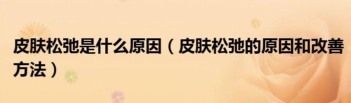 皮膚松弛是什么原因（皮膚松弛的原因和改善方法）
