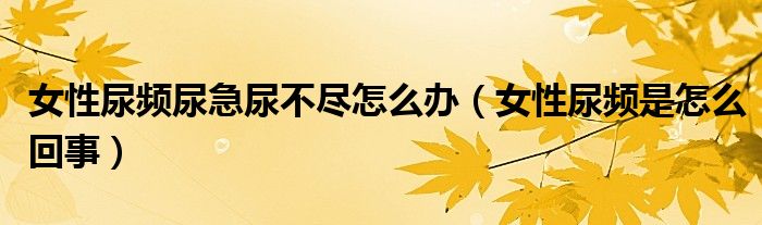 女性尿頻尿急尿不盡怎么辦（女性尿頻是怎么回事）