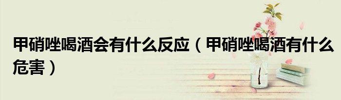 甲硝唑喝酒會(huì)有什么反應(yīng)(甲硝唑喝酒有什么危害)