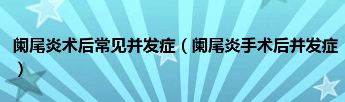闌尾炎術(shù)后常見并發(fā)癥(闌尾炎手術(shù)后并發(fā)癥)