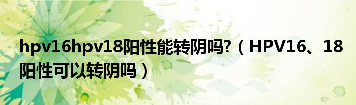 hpv16hpv18陽性能轉(zhuǎn)陰嗎?（HPV16、18陽性可以轉(zhuǎn)陰嗎）
