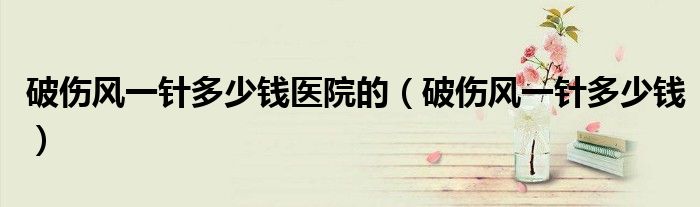 破傷風一針多少錢醫(yī)院的（破傷風一針多少錢）