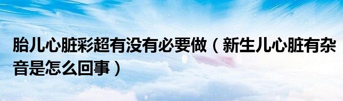 胎兒心臟彩超有沒有必要做（新生兒心臟有雜音是怎么回事）