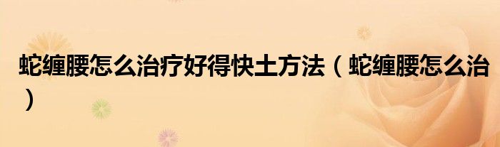 蛇纏腰怎么治療好得快土方法（蛇纏腰怎么治）