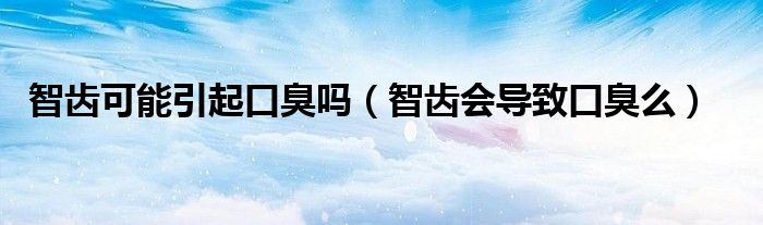智齒可能引起口臭嗎（智齒會導致口臭么）