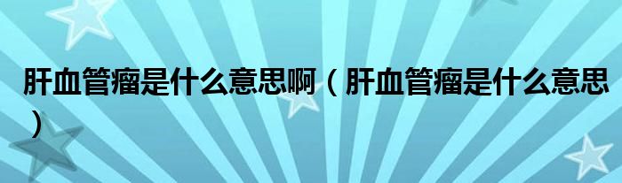 肝血管瘤是什么意思?。ǜ窝芰鍪鞘裁匆馑迹?class='thumb lazy' /></a>
		    <header>
		<h2><a  href=
