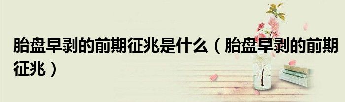 胎盤(pán)早剝的前期征兆是什么（胎盤(pán)早剝的前期征兆）