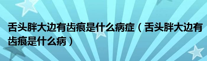 舌頭胖大邊有齒痕是什么病癥（舌頭胖大邊有齒痕是什么病）