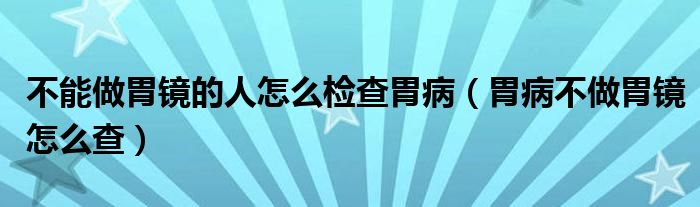 不能做胃鏡的人怎么檢查胃?。ㄎ覆〔蛔鑫哥R怎么查）
