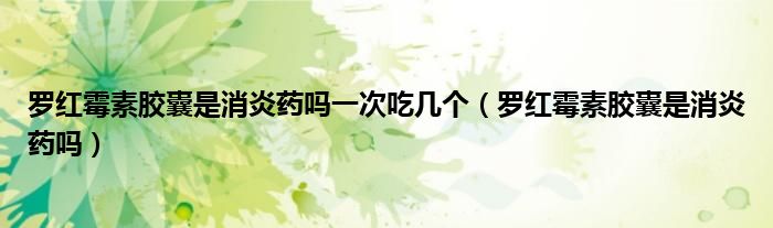 羅紅霉素膠囊是消炎藥嗎一次吃幾個（羅紅霉素膠囊是消炎藥嗎）