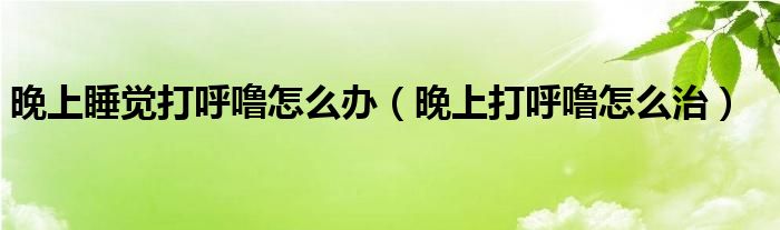 晚上睡覺打呼嚕怎么辦（晚上打呼嚕怎么治）