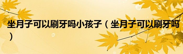 坐月子可以刷牙嗎小孩子（坐月子可以刷牙嗎）