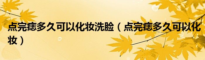 點(diǎn)完痣多久可以化妝洗臉（點(diǎn)完痣多久可以化妝）