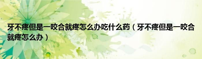 牙不疼但是一咬合就疼怎么辦吃什么藥(牙不疼但是一咬合就疼怎么辦)