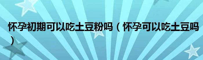 懷孕初期可以吃土豆粉嗎（懷孕可以吃土豆嗎）