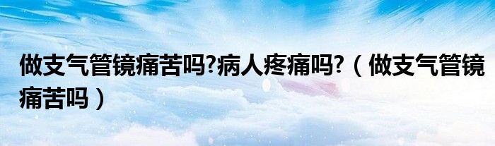 做支氣管鏡痛苦嗎?病人疼痛嗎?（做支氣管鏡痛苦嗎）