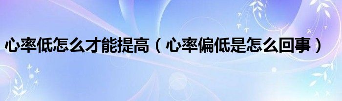 心率低怎么才能提高(心率偏低是怎么回事)