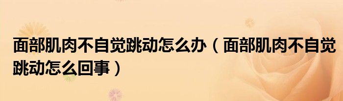 面部肌肉不自覺跳動怎么辦（面部肌肉不自覺跳動怎么回事）