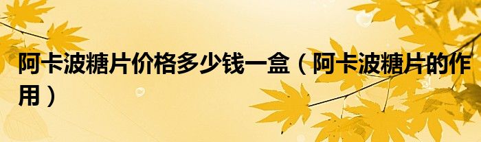 阿卡波糖片價(jià)格多少錢一盒(阿卡波糖片的作用)