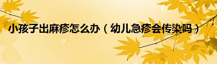 小孩子出麻疹怎么辦(幼兒急疹會(huì)傳染嗎)